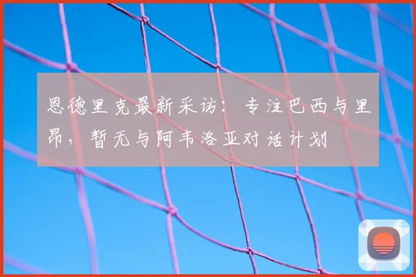 恩德里克最新采访:专注巴西与里昂,暂无与阿韦洛亚对话计划