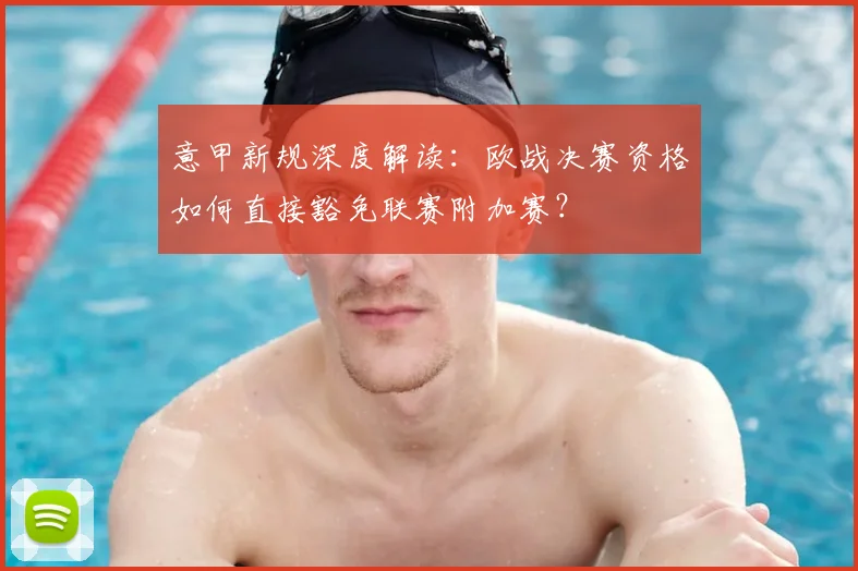 意甲新规深度解读：欧战决赛资格如何直接豁免联赛附加赛？