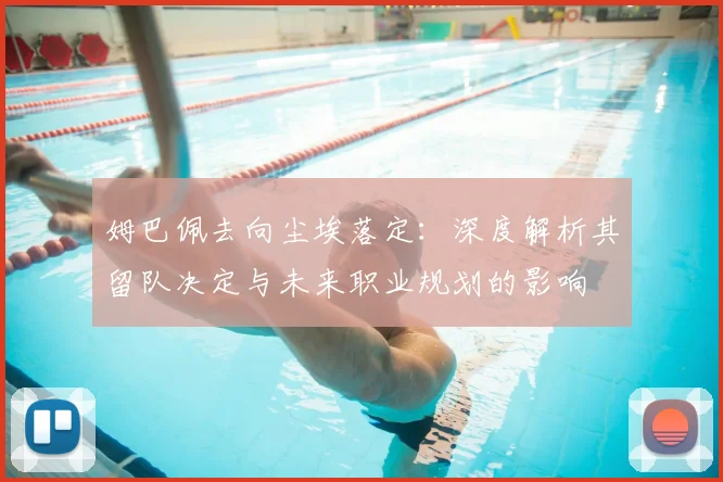 姆巴佩去向尘埃落定：深度解析其留队决定与未来职业规划的影响
