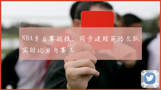 NBA季后赛战报：同步追踪英格兰队实时比分与赛况
