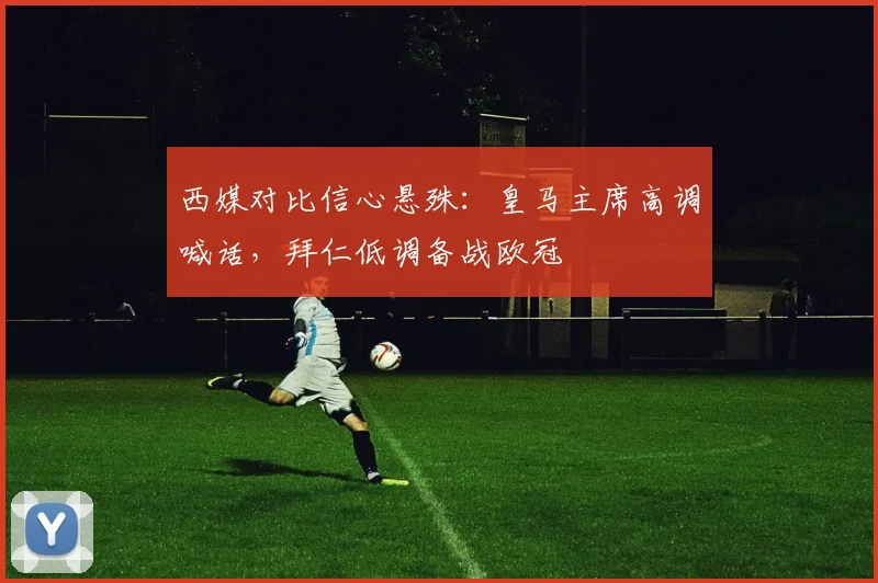 西媒对比信心悬殊：皇马主席高调喊话，拜仁低调备战欧冠