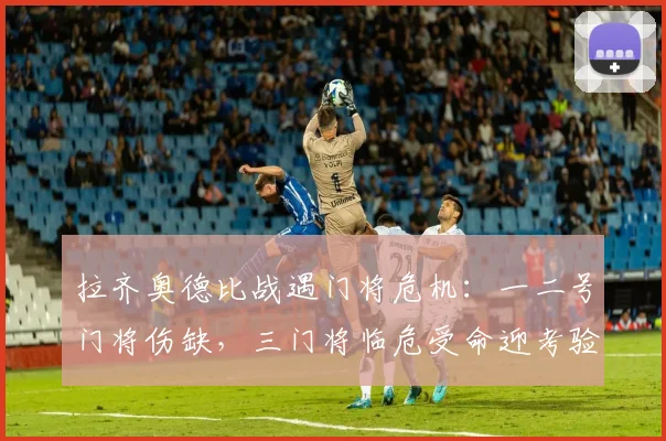 拉齐奥德比战遇门将危机：一二号门将伤缺，三门将临危受命迎考验