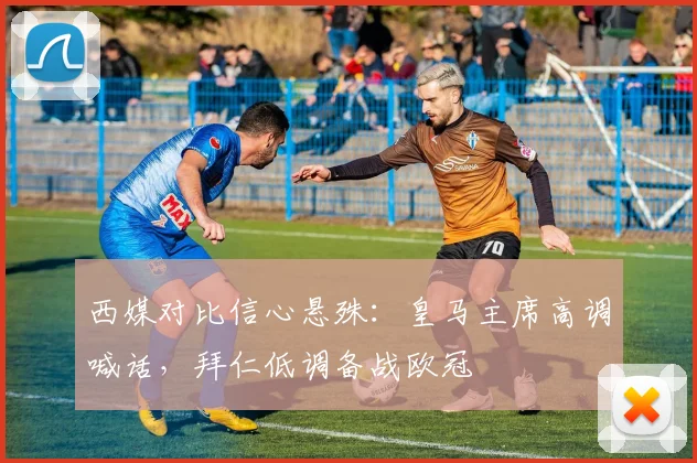 西媒对比信心悬殊：皇马主席高调喊话，拜仁低调备战欧冠