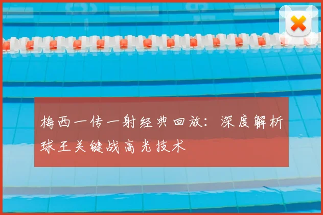 梅西一传一射经典回放：深度解析球王关键战高光技术