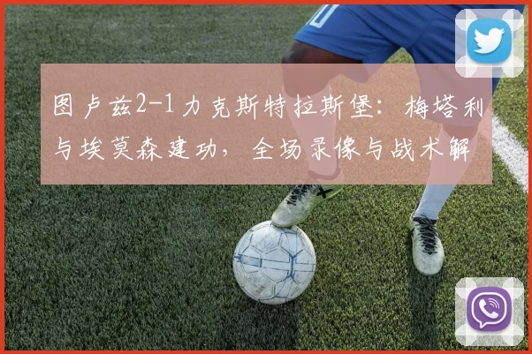 图卢兹2-1力克斯特拉斯堡：梅塔利与埃莫森建功，全场录像与战术解析