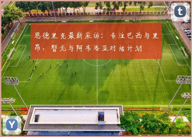 恩德里克最新采访：专注巴西与里昂，暂无与阿韦洛亚对话计划