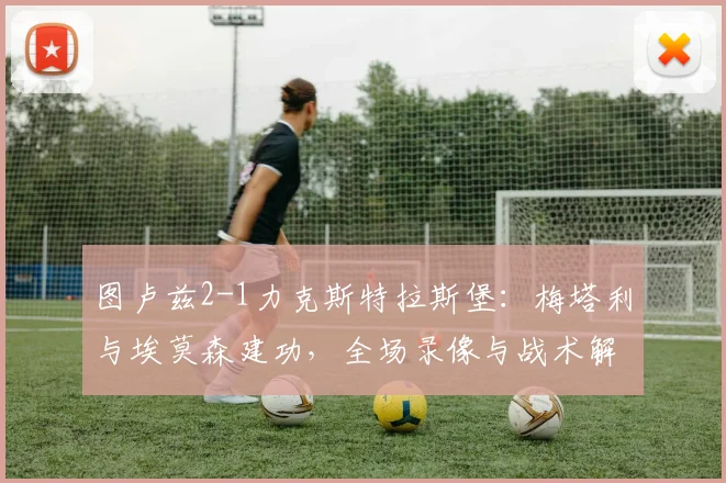 图卢兹2-1力克斯特拉斯堡：梅塔利与埃莫森建功，全场录像与战术解析
