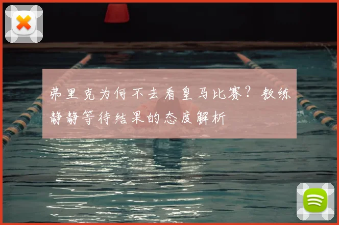 弗里克为何不去看皇马比赛？教练静静等待结果的态度解析
