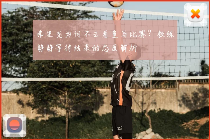 弗里克为何不去看皇马比赛？教练静静等待结果的态度解析