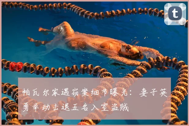 帕瓦尔家遇窃案细节曝光：妻子英勇举动击退五名入室盗贼