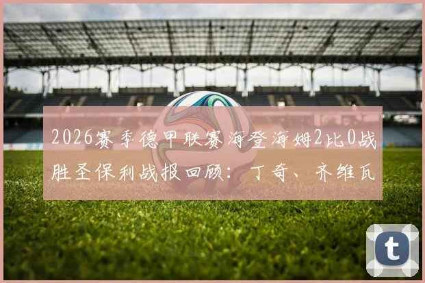 2026赛季德甲联赛海登海姆2比0战胜圣保利战报回顾：丁奇、齐维瓦泽进球全记录，附双方历史交锋及球员数据解析