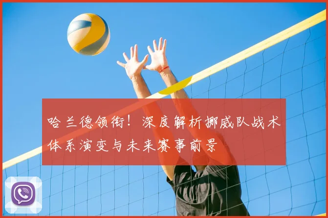 哈兰德领衔！深度解析挪威队战术体系演变与未来赛事前景