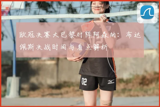 欧冠决赛大巴黎对阵阿森纳：布达佩斯决战时间与看点解析