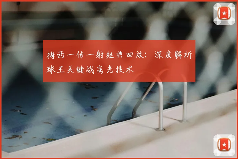 梅西一传一射经典回放:深度解析球王关键战高光技术